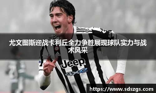 尤文图斯迎战卡利丘全力争胜展现球队实力与战术风采